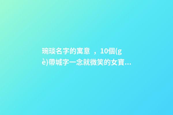 琬琰名字的寓意，10個(gè)帶城字一念就微笑的女寶寶名